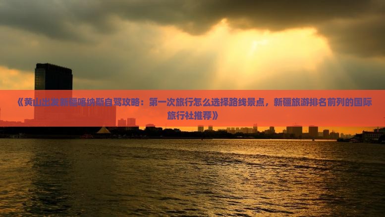 《黄山出发新疆喀纳斯自驾攻略：第一次旅行怎么选择路线景点，新疆旅游排名前列的国际旅行社推荐》