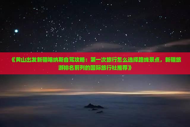 《黄山出发新疆喀纳斯自驾攻略：第一次旅行怎么选择路线景点，新疆旅游排名前列的国际旅行社推荐》
