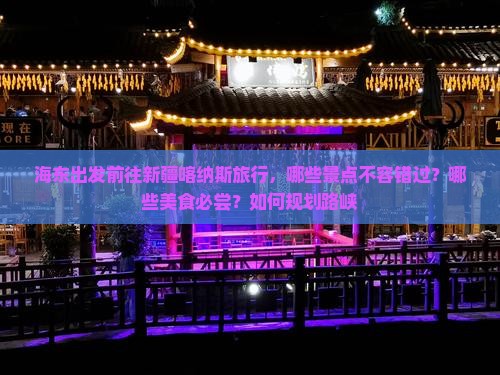 海东出发前往新疆喀纳斯旅行，哪些景点不容错过？哪些美食必尝？如何规划路峡