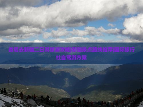 娄底去新疆二日游旅游攻略|新疆景点路线推荐|国际旅行社自驾游方案