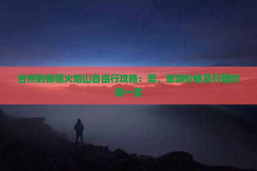 台州到新疆火焰山自由行攻略：票、旅游价格及行程时间一览
