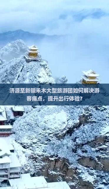 济源至新疆禾木大型旅游团如何解决游客痛点，提升出行体验？