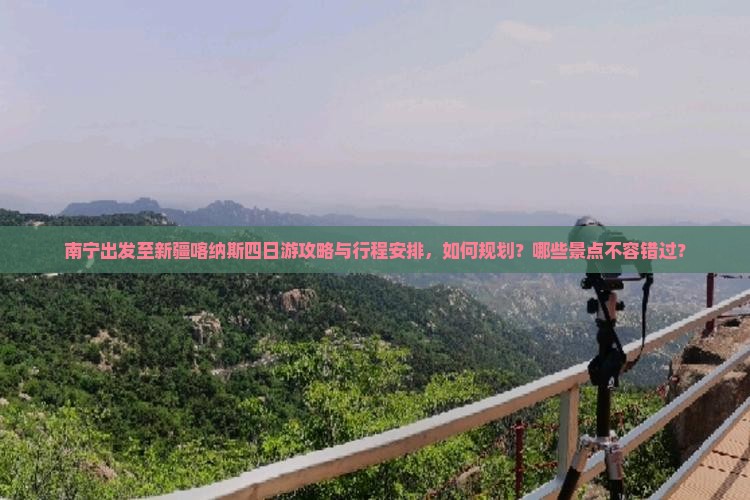 南宁出发至新疆喀纳斯四日游攻略与行程安排，如何规划？哪些景点不容错过？