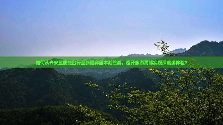 如何从兴安盟便捷出行至新疆赛里木湖旅游，避开旅游高峰实现深度游体验？