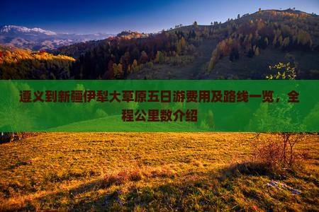 遵义到新疆伊犁大草原五日游费用及路线一览，全程公里数介绍