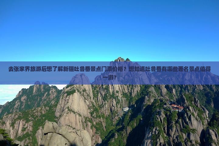 去张家界旅游后想了解新疆吐鲁番景点门票价格？想知道吐鲁番有哪些著名景点值得一游？