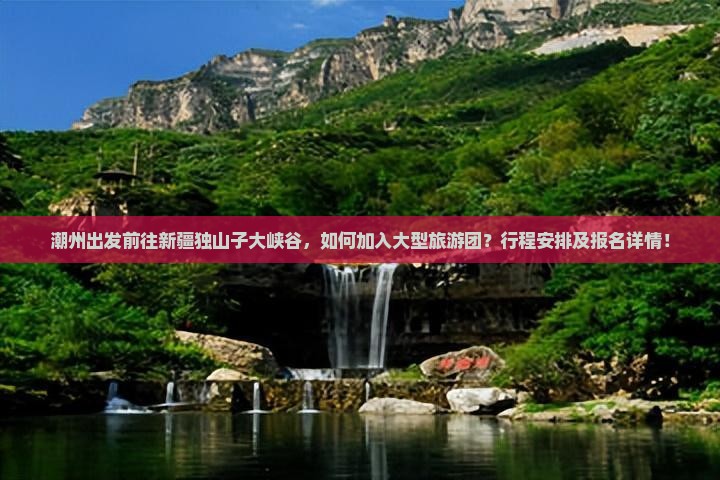 潮州出发前往新疆独山子大峡谷，如何加入大型旅游团？行程安排及报名详情！