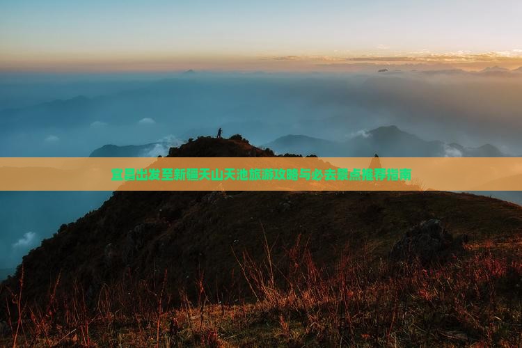 宜昌出发至新疆天山天池旅游攻略与必去景点推荐指南