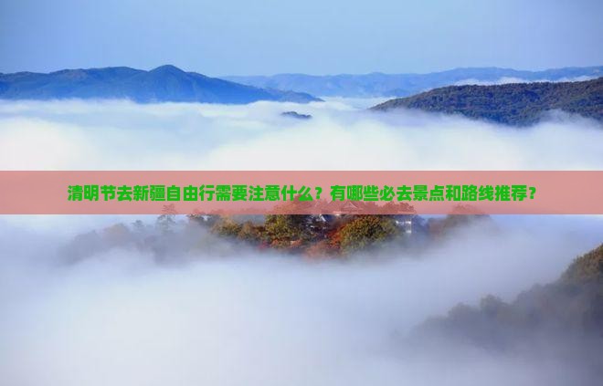 清明节去新疆自由行需要注意什么？有哪些必去景点和路线推荐？