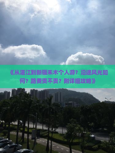 《从湛江到新疆禾木个人游？沿途风光如何？路费贵不贵？附详细攻略》