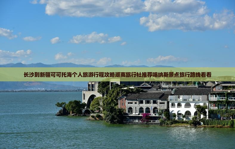 长沙到新疆可可托海个人旅游行程攻略湖南旅行社推荐喀纳斯景点旅行路线看看