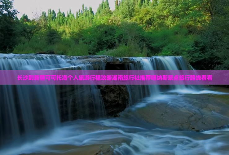 长沙到新疆可可托海个人旅游行程攻略湖南旅行社推荐喀纳斯景点旅行路线看看