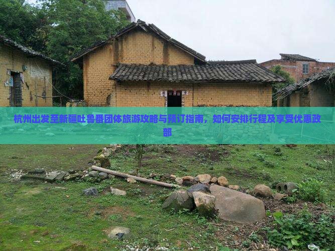 杭州出发至新疆吐鲁番团体旅游攻略与预订指南，如何安排行程及享受优惠政部
