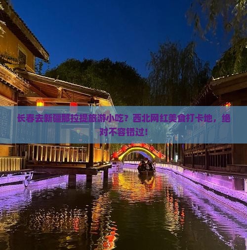 长春去新疆那拉提旅游小吃？西北网红美食打卡地，绝对不容错过！
