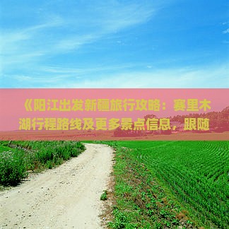《阳江出发新疆旅行攻略：赛里木湖行程路线及更多景点信息，跟随国际旅行社探索新疆旅游伊犁美景》