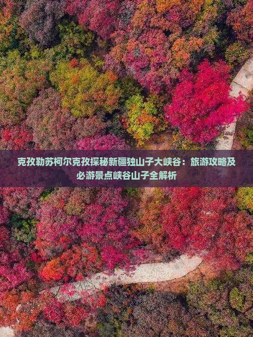 克孜勒苏柯尔克孜探秘新疆独山子大峡谷：旅游攻略及必游景点峡谷山子全解析