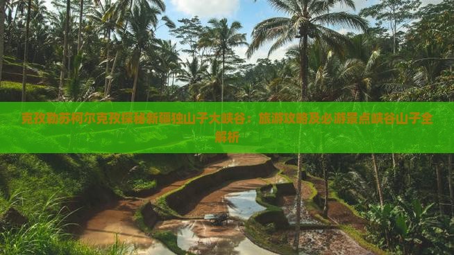 克孜勒苏柯尔克孜探秘新疆独山子大峡谷：旅游攻略及必游景点峡谷山子全解析
