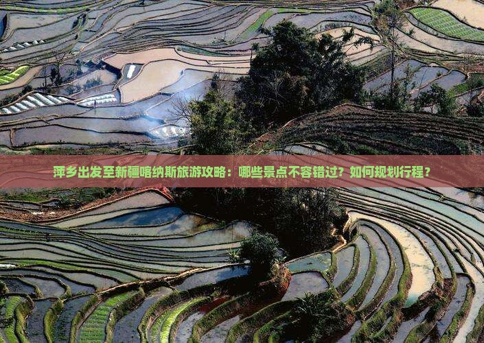 萍乡出发至新疆喀纳斯旅游攻略：哪些景点不容错过？如何规划行程？