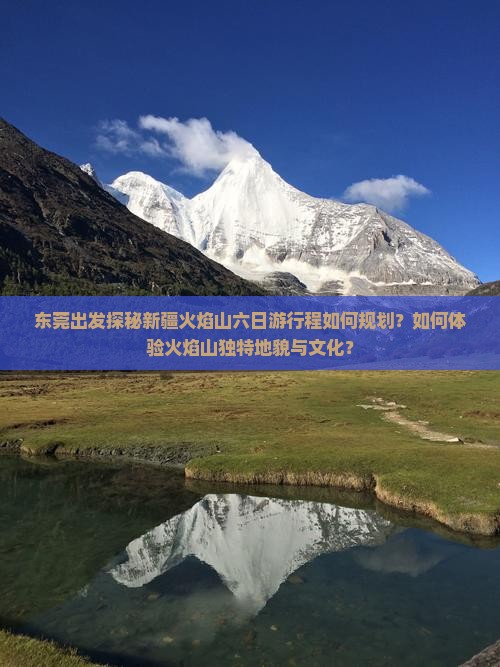 东莞出发探秘新疆火焰山六日游行程如何规划？如何体验火焰山独特地貌与文化？