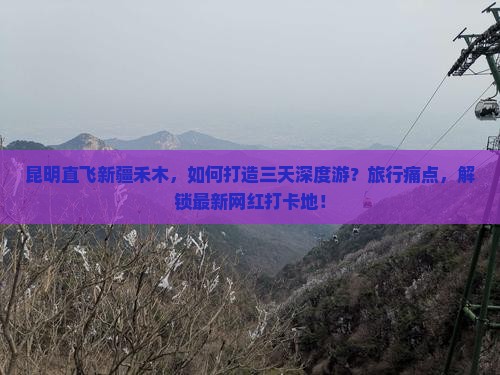 昆明直飞新疆禾木，如何打造三天深度游？旅行痛点，解锁最新网红打卡地！