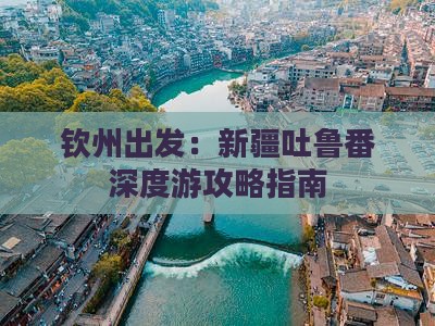 钦州出发：新疆吐鲁番深度游攻略指南