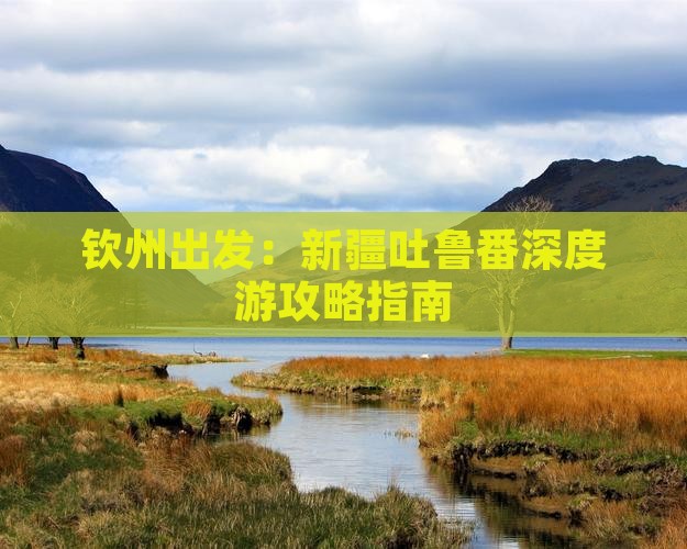 钦州出发：新疆吐鲁番深度游攻略指南