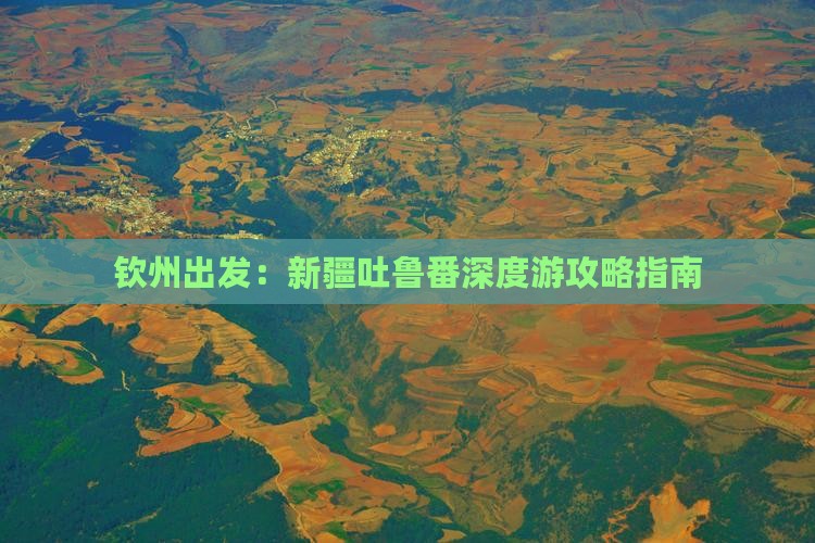 钦州出发：新疆吐鲁番深度游攻略指南