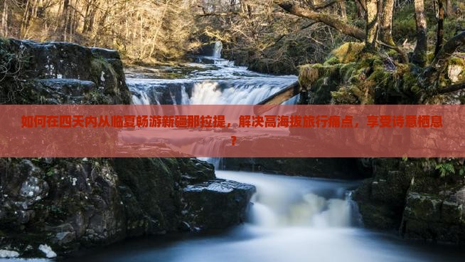如何在四天内从临夏畅游新疆那拉提，解决高海拔旅行痛点，享受诗意栖息？