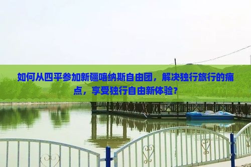 如何从四平参加新疆喀纳斯自由团，解决独行旅行的痛点，享受独行自由新体验？