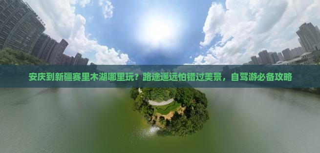 安庆到新疆赛里木湖哪里玩？路途遥远怕错过美景，自驾游必备攻略