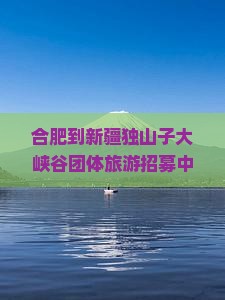 合肥到新疆独山子大峡谷团体旅游招募中，领略丝路风情，探秘壮美峡谷