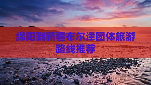 绵阳到新疆布尔津团体旅游路线推荐