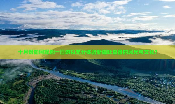 十月份如何规划一日游以充分体验新疆吐鲁番的风光与文化？