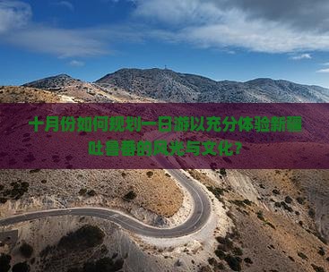 十月份如何规划一日游以充分体验新疆吐鲁番的风光与文化？