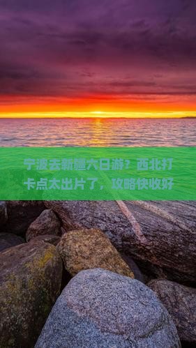宁波去新疆六日游？西北打卡点太出片了，攻略快收好！