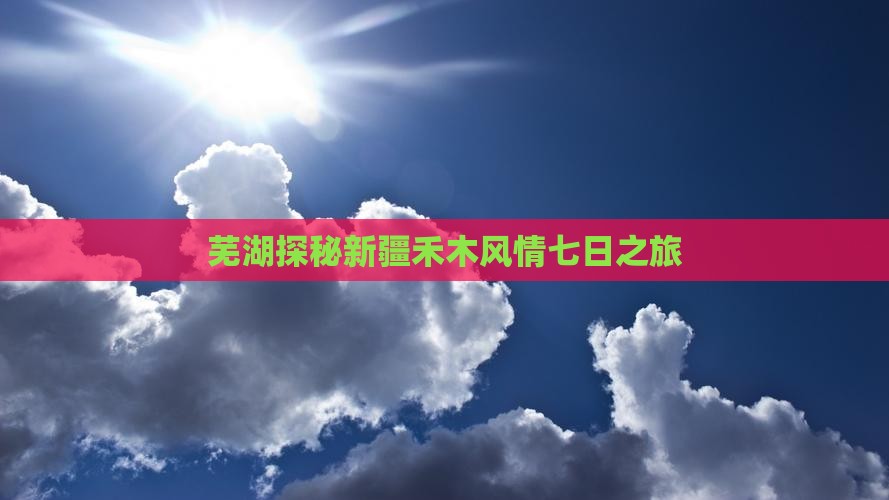 芜湖探秘新疆禾木风情七日之旅