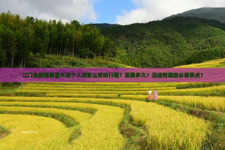 江门去新疆赛里木湖个人游怎么安排行程？需要多久？沿途有哪些必看景点？
