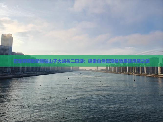 巴音郭楞到新疆独山子大峡谷二日游：探索自然奇观体验民族风情之旅