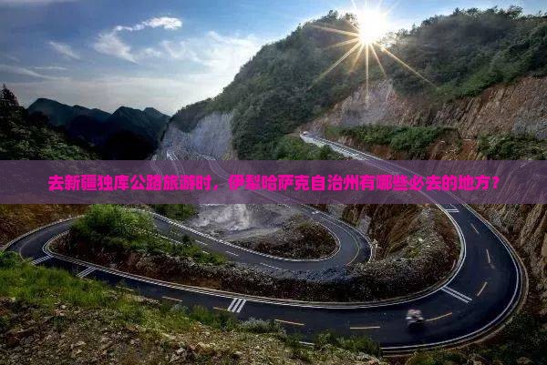去新疆独库公路旅游时，伊犁哈萨克自治州有哪些必去的地方？