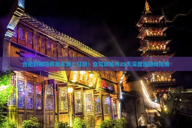 合肥到新疆赛里木湖七日游：自驾攻略与25天深度游路线指南