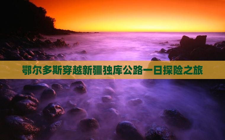 鄂尔多斯穿越新疆独库公路一日探险之旅