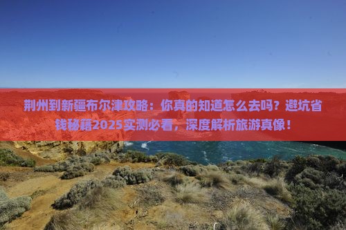 荆州到新疆布尔津攻略