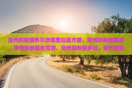 常州到新疆布尔津哪里玩