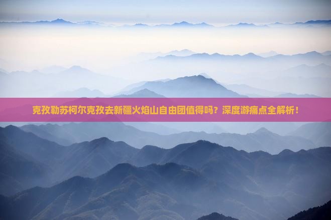 克孜勒苏柯尔克孜去新疆火焰山自由团