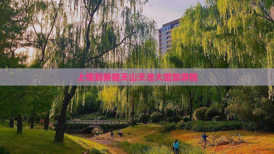上饶到新疆天山天池大型旅游团