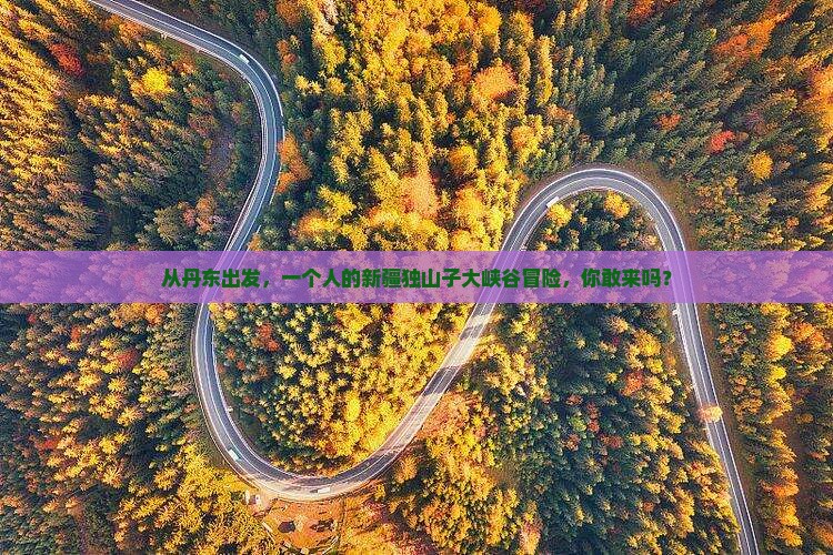 丹东去新疆独山子大峡谷个人游