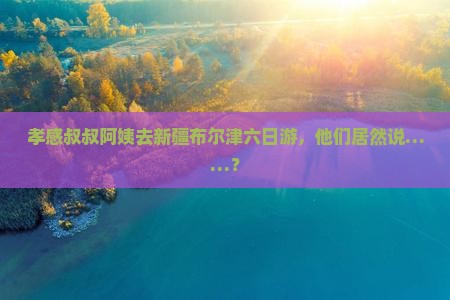 孝感到新疆布尔津六日游