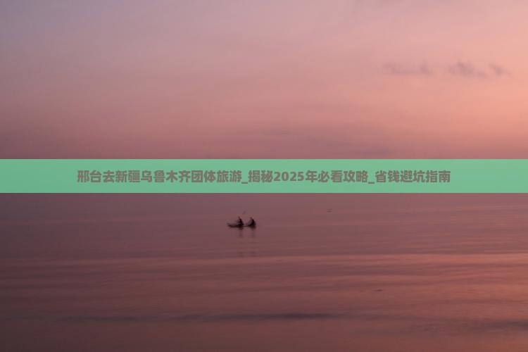 邢台去新疆乌鲁木齐团体旅游