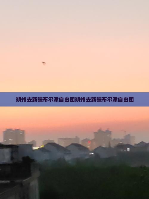 朔州去新疆布尔津自由团
