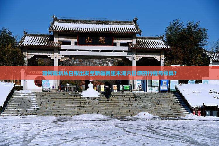 如何规划从白银出发至新疆赛里木湖六日游的行程与预算？